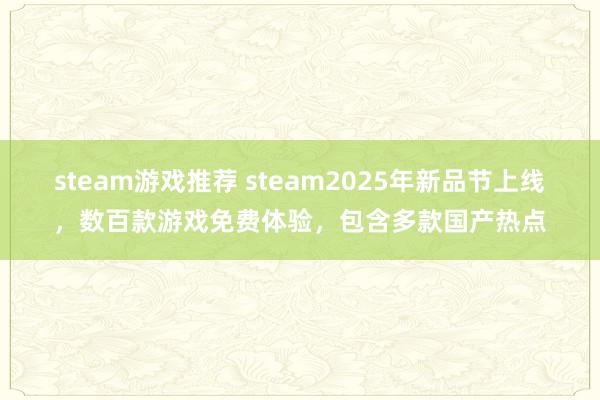 steam游戏推荐 steam2025年新品节上线，数百款游戏免费体验，包含多款国产热点