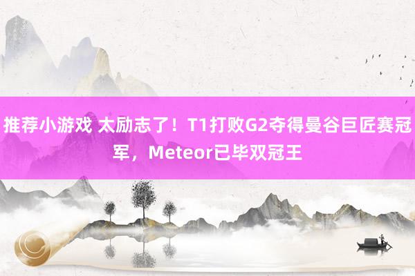 推荐小游戏 太励志了！T1打败G2夺得曼谷巨匠赛冠军，Meteor已毕双冠王