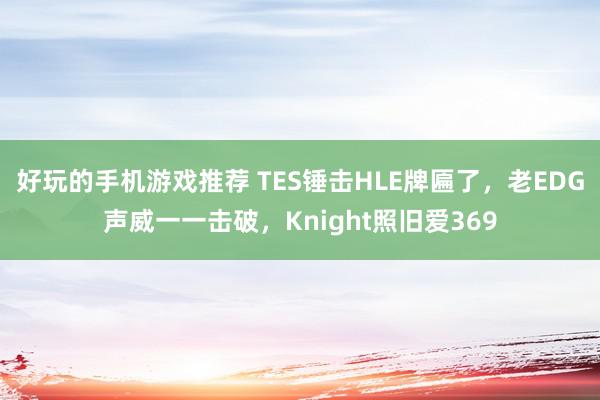 好玩的手机游戏推荐 TES锤击HLE牌匾了，老EDG声威一一击破，Knight照旧爱369