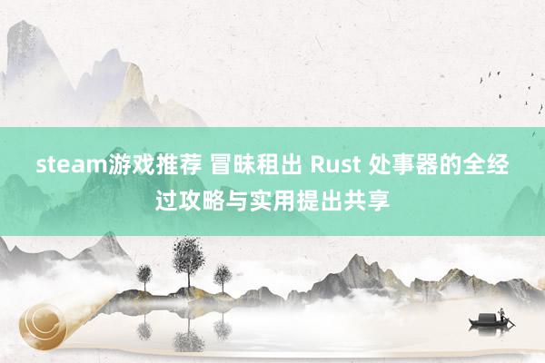 steam游戏推荐 冒昧租出 Rust 处事器的全经过攻略与实用提出共享