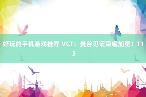 好玩的手机游戏推荐 VCT：曼谷见证荣耀加冕！T1 3