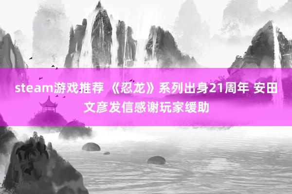 steam游戏推荐 《忍龙》系列出身21周年 安田文彦发信感谢玩家缓助