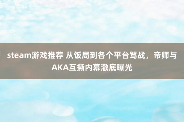 steam游戏推荐 从饭局到各个平台骂战，帝师与AKA互撕内幕澈底曝光