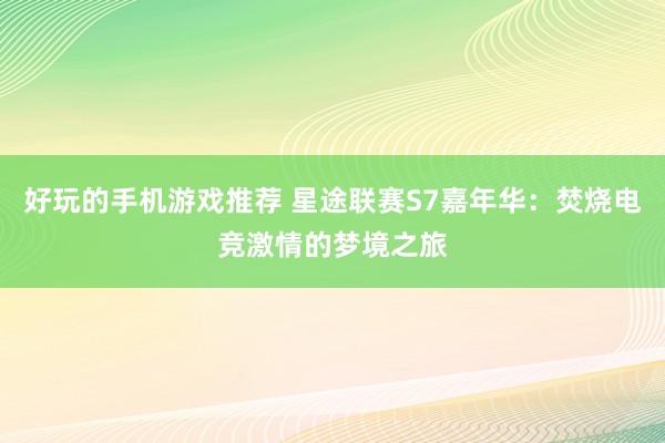 好玩的手机游戏推荐 星途联赛S7嘉年华：焚烧电竞激情的梦境之旅