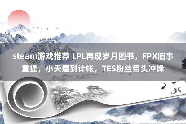 steam游戏推荐 LPL再现岁月图书，FPX旧事重提，小天遭到计帐，TES粉丝带头冲锋