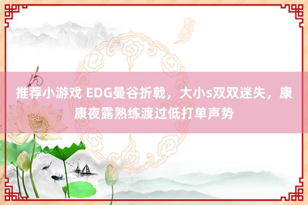 推荐小游戏 EDG曼谷折戟，大小s双双迷失，康康夜露熟练渡过低打单声势