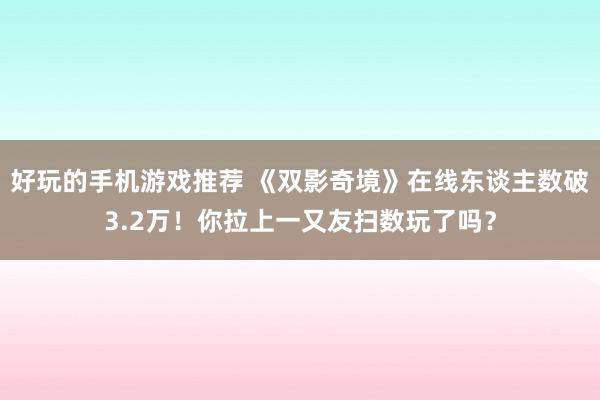 好玩的手机游戏推荐 《双影奇境》在线东谈主数破3.2万！你拉上一又友扫数玩了吗？