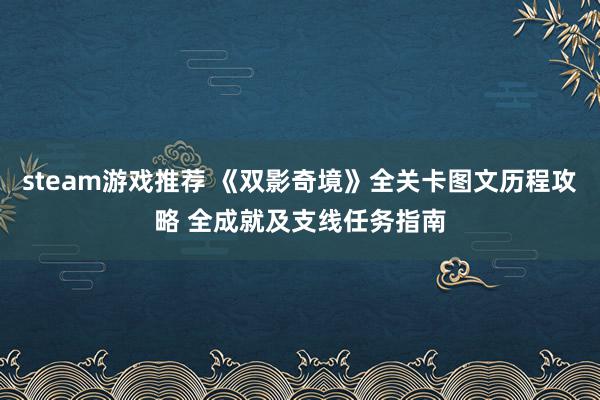 steam游戏推荐 《双影奇境》全关卡图文历程攻略 全成就及支线任务指南