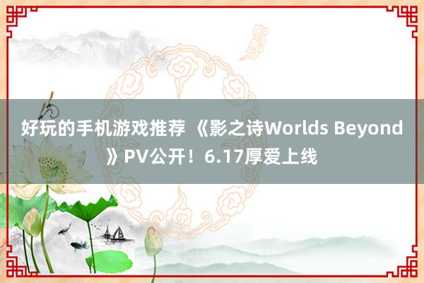 好玩的手机游戏推荐 《影之诗Worlds Beyond》PV公开！6.17厚爱上线