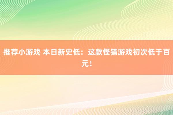 推荐小游戏 本日新史低：这款怪猎游戏初次低于百元！