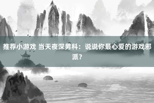 推荐小游戏 当天夜深男科：说说你最心爱的游戏邪派？